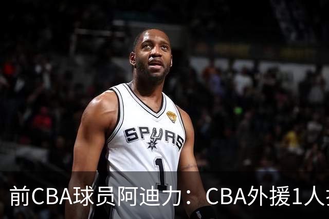 前CBA球员阿迪力：CBA外援1人打4人看 日本联赛外援是服务球队